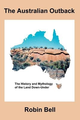 The Australian Outback - The History and Mythology of the Land Down-Under by Bell, Robin