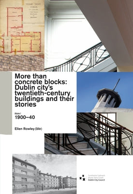 More Than Concrete Blocks: Dublin City's Twentieth-Century Buildings and Their Stories: Volume 1, 1900-40 by Rowley, Ellen