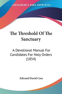 The Threshold Of The Sanctuary: A Devotional Manual For Candidates For Holy Orders (1854) by Cree, Edward David