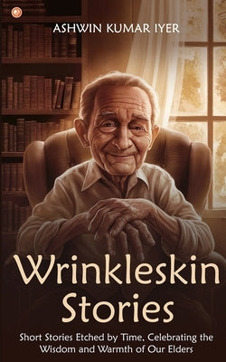 Wrinkleskin Stories: Short Stories Etched by Time, Celebrating the Wisdom and Warmth of Our Elders by Iyer, Ashwin Kumar