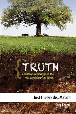 Just the Fracks, Ma'am: The Truth about Hydrofracking and the Next Great American Boom by Kozera, Greg