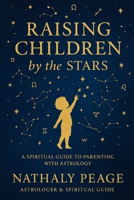 Raising Children by the Stars: A Modern Guide to Parenting Using Astrology by Peage, Nathaly