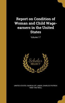 Report on Condition of Woman and Child Wage-earners in the United States; Volume 17 by United States Bureau of Labor
