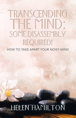 Transcending the Mind: Some Disassembly Required!: How to Take Apart Your Noisy Mind by Hamilton, Helen