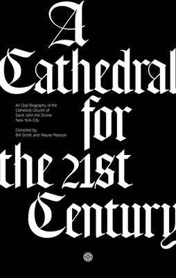 A Cathedral for the 21st Century: An Oral Biography of the Cathedral Church of Saint John the Divine, New York by Smith, Bill