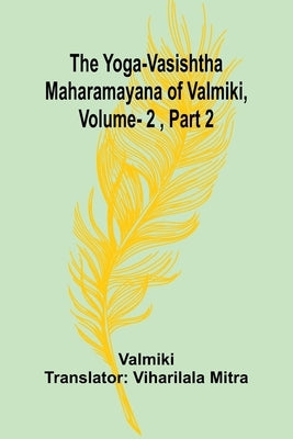 The Yoga-Vasishtha Maharamayana of Valmiki, Vol. 2, Part 2 by Valmiki