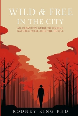 Wild & Free in the City: An Urbanite's Guide to Finding Nature's Pulse Amid the Hustle by King, Rodney