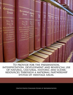 To Provide for the Preservation, Interpretation, Development and Beneficial Use of Natural, Cultural, Historic and Scenic Resources Through a National by United States Congress House of Represen