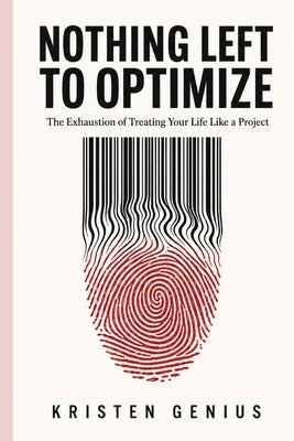 Nothing Left to Optimize: The Exhaustion of Treating Your Life Like a Project by Genius, Kristen