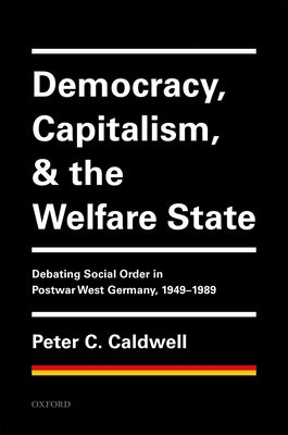 Democracy, Capitalism, and the Welfare State: Debating Social Order in Postwar West Germany, 1949-1989 by Caldwell, Peter C.