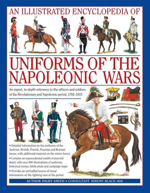 An Illustrated Encyclopedia: Uniforms of the Napoleonic Wars: An Expert, In-Depth Reference to the Officers and Soldiers of the Revolutionary and Napo by Smith, Digby