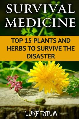 Survival Medicine: Top 15 Plants and Herbs To Survive The Disaster by Tatum, Luke