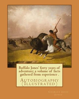 Buffalo Jones' forty years of adventure; a volume of facts gathered from experience . By: Charles Jesse Jones, illustrated By: Colonel Henry Inman: Au by Inman, Colonel Henry