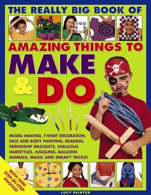 The Really Big Book of Amazing Things to Make & Do: With 2000 Step-By-Step Photos! by Painter, Lucy