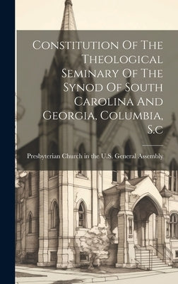 Constitution Of The Theological Seminary Of The Synod Of South Carolina And Georgia, Columbia, S.c by Presbyterian Church in the U S General