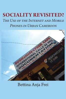 Sociality Revisited? the Use of the Internet and Mobile Phones in Urban Cameroon by Frei, Bettina Anja