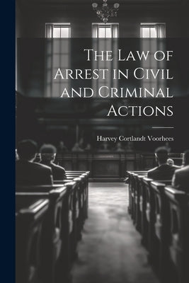 The Law of Arrest in Civil and Criminal Actions by Voorhees, Harvey Cortlandt