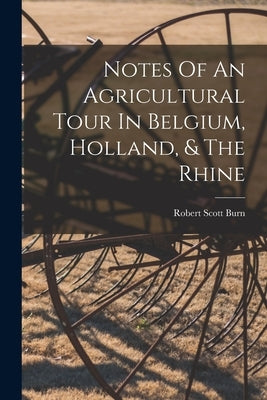Notes Of An Agricultural Tour In Belgium, Holland, & The Rhine by Burn, Robert Scott