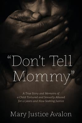 Don't Tell Mommy - A True Story and Memoirs of a Child Tortured and Sexually Abused for 12 years and Now Seeking Justice by Avalon, Mary Justice