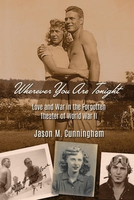 Wherever You Are Tonight: Love and War in the Forgotten Theater of World War II by Cunningham, Jason M.