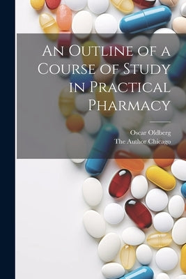 An Outline of a Course of Study in Practical Pharmacy by Oldberg, Oscar