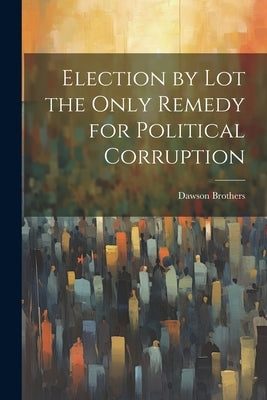 Election by Lot the Only Remedy for Political Corruption by Brothers (Montréal, Quebec) Dawson