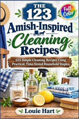 The 123 Amish-Inspired Cleaning Recipes: 123 Simple Cleaning Recipes Using Practical, Time-Tested Household Staples by Hart, Louie