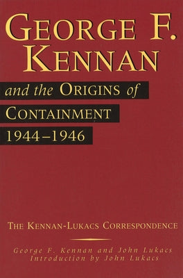 George F. Kennan and the Origins of Containment, 1944-1946: The Kennan-Lukacs Correspondencevolume 1 by Kennan, George F.
