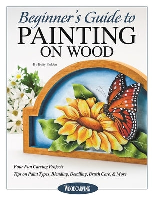 Beginner's Guide to Painting on Wood: Four Fun Carving Projects; Tips on Paint Types, Blending, Detailing, Brush Care, & More by Padden, Betty