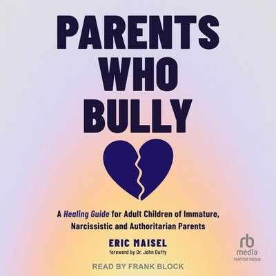 Parents Who Bully: A Healing Guide for Adult Children of Immature, Narcissistic and Authoritarian Parents by Maisel, Eric