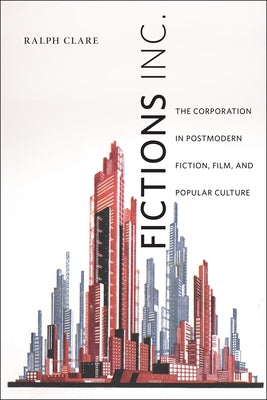 Fictions Inc.: The Corporation in Postmodern Fiction, Film, and Popular Culture by Clare, Ralph