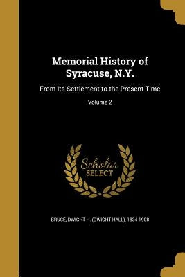 Memorial History of Syracuse, N.Y.: From Its Settlement to the Present Time; Volume 2 by Bruce, Dwight H. (Dwight Hall) 1834-190