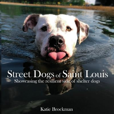 Street Dogs of Saint Louis: Showcasing the resilient side of shelter dogs by Brockman, Katie