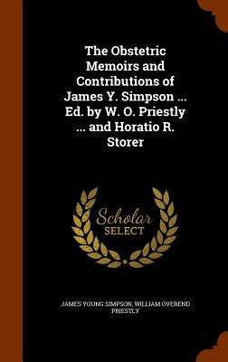 The Obstetric Memoirs and Contributions of James Y. Simpson ... Ed. by W. O. Priestly ... and Horatio R. Storer by Simpson, James Young