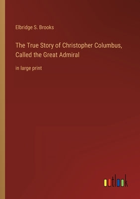 The True Story of Christopher Columbus, Called the Great Admiral: in large print by Brooks, Elbridge S.