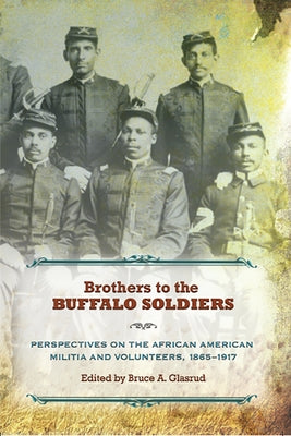 Brothers to the Buffalo Soldiers: Perspectives on the African American Militia and Volunteers, 1865-1917 by Glasrud, Bruce A.