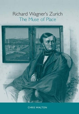 Richard Wagner's Zurich: The Muse of Place by Walton, Chris