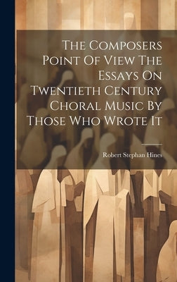 The Composers Point Of View The Essays On Twentieth Century Choral Music By Those Who Wrote It by Hines, Robert Stephan