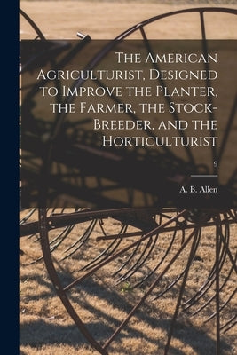 The American Agriculturist, Designed to Improve the Planter, the Farmer, the Stock-breeder, and the Horticulturist; 9 by Allen, A. B. (Anthony Benezet) 1802-