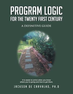 Program Logic for the Twenty First Century: A Definitive Guide by De Carvalho, Jackson