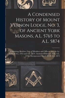 A Condensed History of Mount Vernon Lodge, No. 3, of Ancient York Masons, A.L. 5765 to A.L. 5874: Containing Sketches, Lists of Members and Officers, by Anonymous