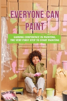 Everyone Can Paint: Gaining Confidence In Painting, The Very First Step To Start Painting: Tips To Start Painting by Jephson, Jannie