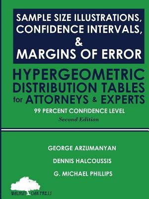 Sample Size Illustrations, Confidence Intervals, & Margins of Error: Hypergeometric Distribution Tables for Attorneys & Experts: 99 Percent Confidence by Halcoussis, Dennis