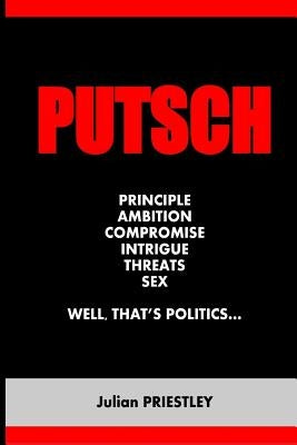 Putsch: Principle, Ambition, Compromise, Intrigue, Threats, Sex...well, that's Politics by Priestley, Julian