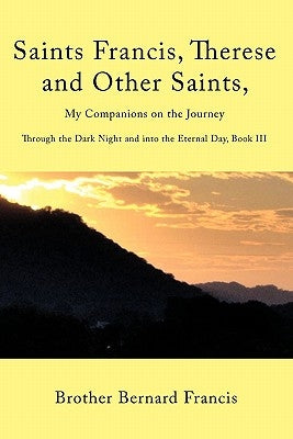 Saints Francis, Therese and Other Saints, My Companions on the Journey: Through the Dark Night and into the Eternal Day, Book III by Francis, Brother Bernard
