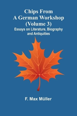 Chips from a German Workshop (Volume 3); Essays on Literature, Biography, and Antiquities by Max Müller, F.