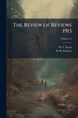 The Review of Reviews 1913; Volume 12 by Stead, W. T. 1849-1912