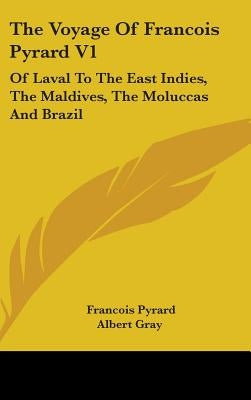 The Voyage Of Francois Pyrard V1: Of Laval To The East Indies, The Maldives, The Moluccas And Brazil by Pyrard, Francois