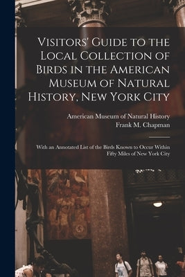 Visitors' Guide to the Local Collection of Birds in the American Museum of Natural History, New York City: With an Annotated List of the Birds Known t by American Museum of Natural History
