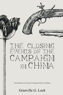The Closing Events of the Campaign in China: The Operations in the Yang-Tze-Kiang; and Treaty of Nanking by Loch, Granville G.